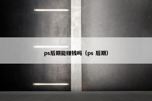 ps后期能赚钱吗（ps 后期）