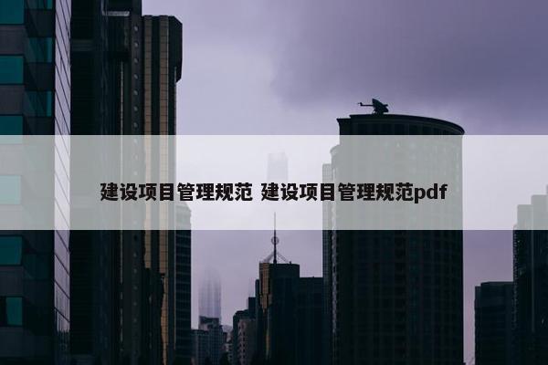 建设项目管理规范 建设项目管理规范pdf