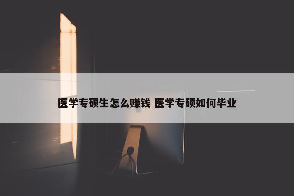 医学专硕生怎么赚钱 医学专硕如何毕业