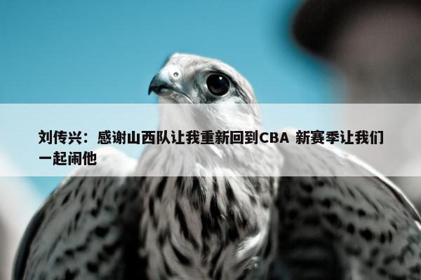 刘传兴：感谢山西队让我重新回到CBA 新赛季让我们一起闹他