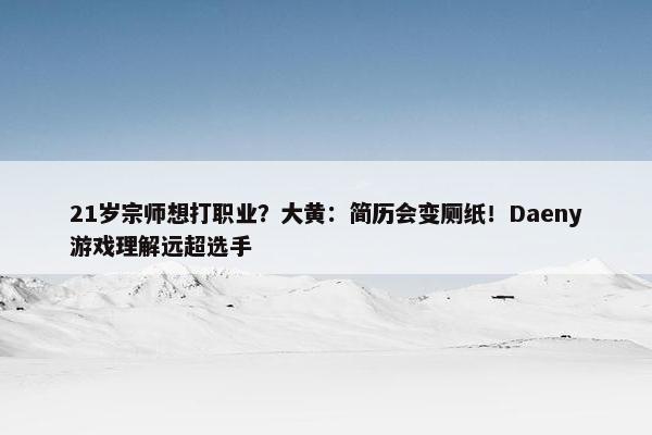 21岁宗师想打职业？大黄：简历会变厕纸！Daeny游戏理解远超选手