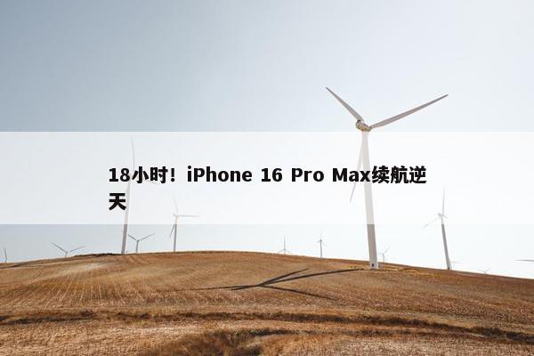 18小时！iPhone 16 Pro Max续航逆天