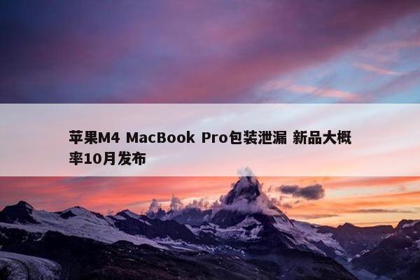 苹果M4 MacBook Pro包装泄漏 新品大概率10月发布