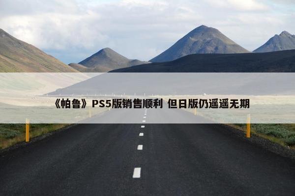 《帕鲁》PS5版销售顺利 但日版仍遥遥无期