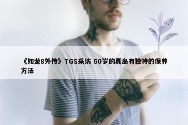 《如龙8外传》TGS采访 60岁的真岛有独特的保养方法