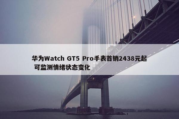 华为Watch GT5 Pro手表首销2438元起 可监测情绪状态变化