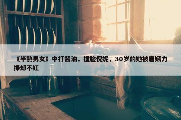 《半熟男女》中打酱油，撞脸倪妮，30岁的她被唐嫣力捧却不红