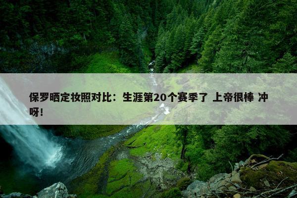 保罗晒定妆照对比：生涯第20个赛季了 上帝很棒 冲呀！